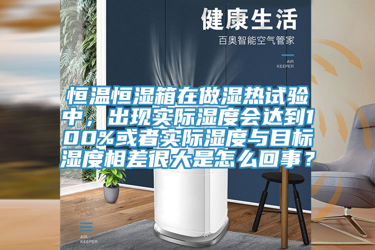 恒温恒湿箱在做湿热试验中，出现实际湿度会达到100%或者实际湿度与目标湿度相差很大是怎么回事？