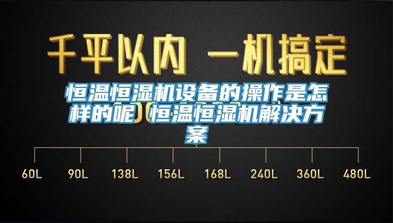 恒温恒湿机设备的操作是怎样的呢 恒温恒湿机解决方案