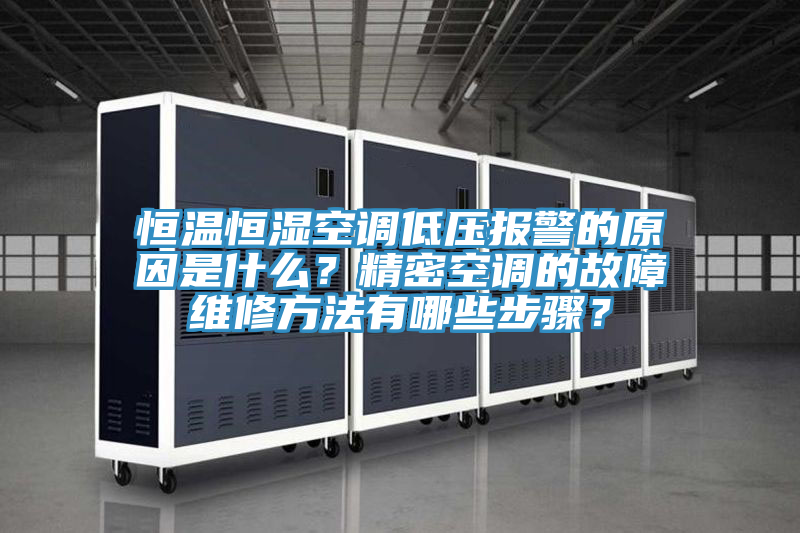 恒温恒湿空调低压报警的原因是什么？精密空调的故障维修方法有哪些步骤？