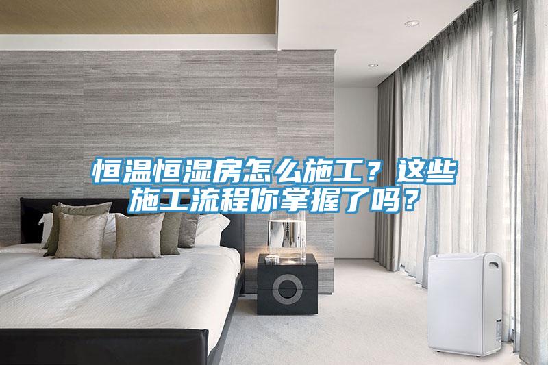 恒温恒湿房怎么施工？这些施工流程你掌握了吗？