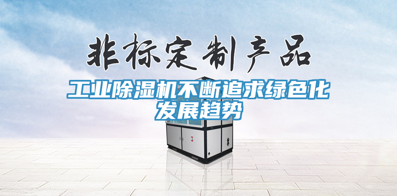 工业除湿机不断追求绿色化发展趋势