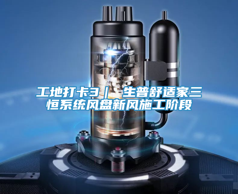 工地打卡3｜ 生普舒适家三恒系统风盘新风施工阶段