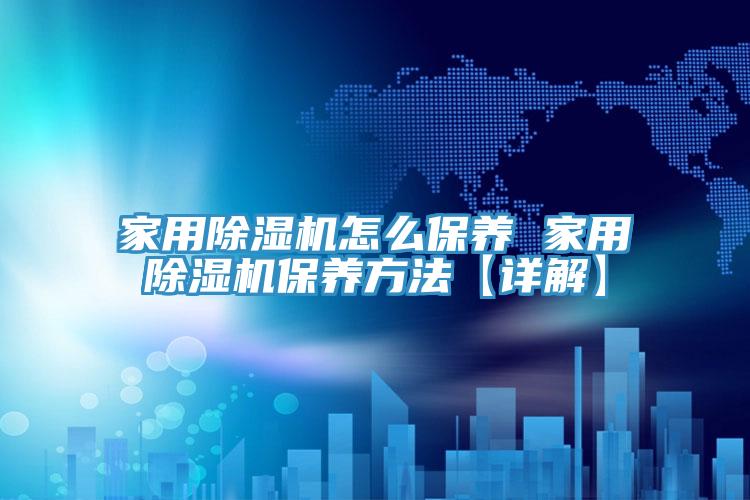 家用除湿机怎么保养 家用除湿机保养方法【详解】