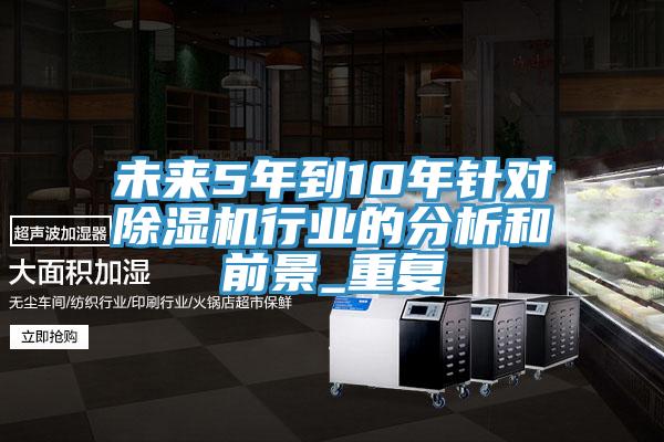 未来5年到10年针对除湿机行业的分析和前景_重复