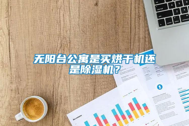 无阳台公寓是买烘干机还是除湿机？