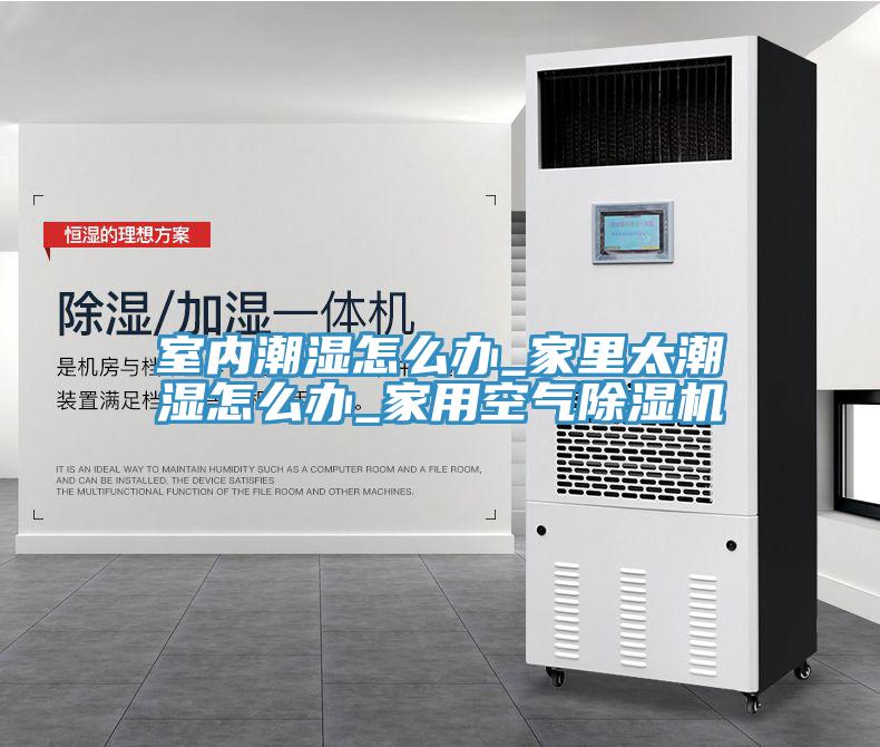 室内潮湿怎么办_家里太潮湿怎么办_家用空气除湿机