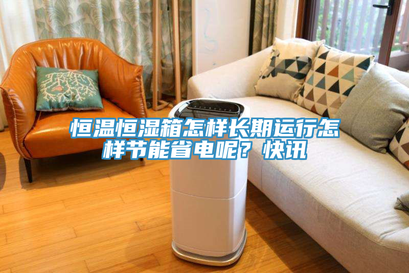 恒温恒湿箱怎样长期运行怎样节能省电呢？快讯
