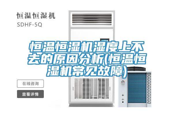 恒温恒湿机湿度上不去的原因分析(恒温恒湿机常见故障)