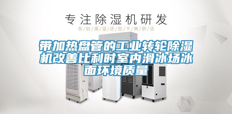 带加热盘管的工业转轮除湿机改善比利时室内滑冰场冰面环境质量
