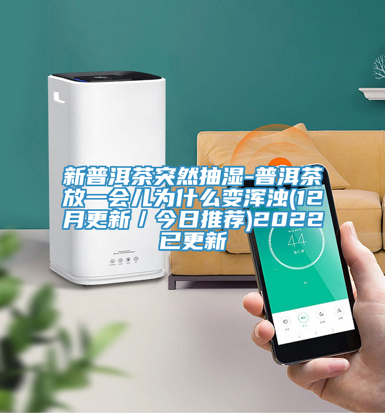 新普洱茶突然抽湿-普洱茶放一会儿为什么变浑浊(12月更新／今日推荐)2022已更新
