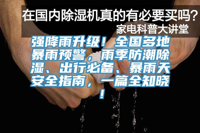 强降雨升级！全国多地暴雨预警，雨季防潮除湿、出行必备、暴雨天安全指南，一篇全知晓！