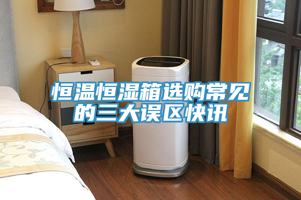 恒温恒湿箱选购常见的三大误区快讯