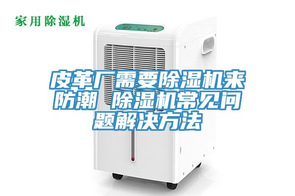 皮革厂需要除湿机来防潮 除湿机常见问题解决方法
