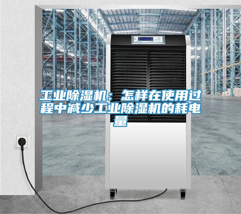 工业除湿机：怎样在使用过程中减少工业除湿机的耗电量