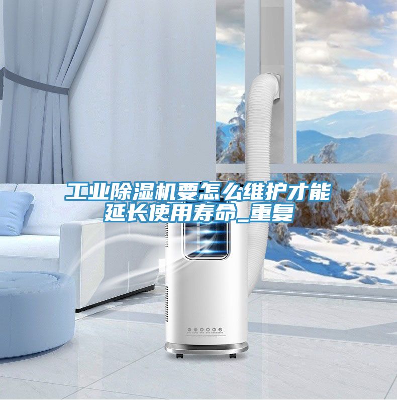 工业除湿机要怎么维护才能延长使用寿命_重复