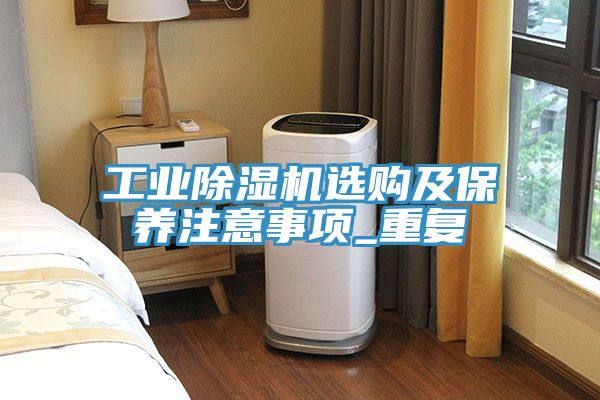 工业除湿机选购及保养注意事项_重复