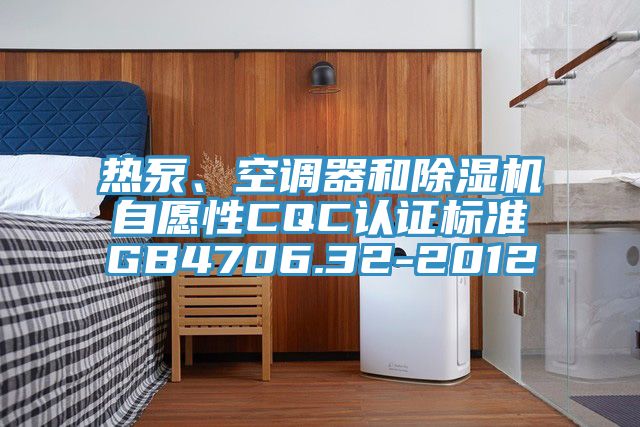 热泵、空调器和除湿机自愿性CQC认证标准GB4706.32-2012