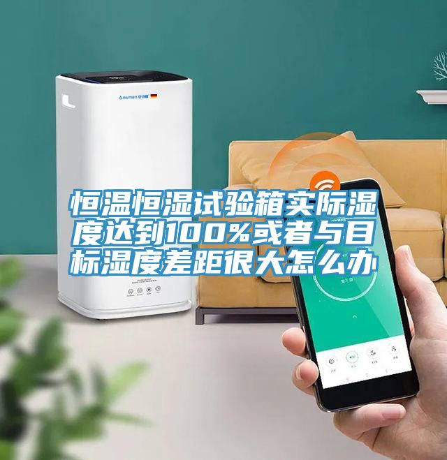 恒温恒湿试验箱实际湿度达到100%或者与目标湿度差距很大怎么办