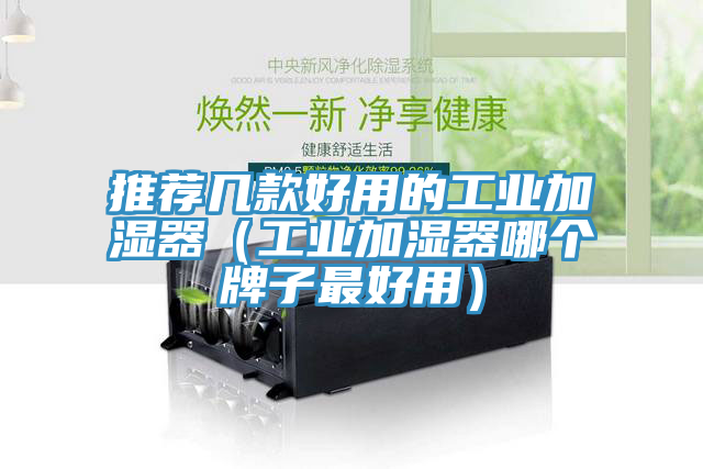 推荐几款好用的工业加湿器（工业加湿器哪个牌子最好用）
