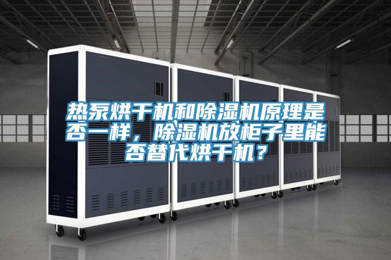 热泵烘干机和除湿机原理是否一样，除湿机放柜子里能否替代烘干机？