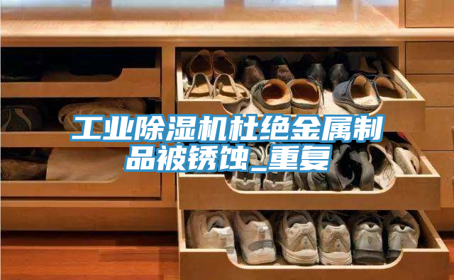 工业除湿机杜绝金属制品被锈蚀_重复