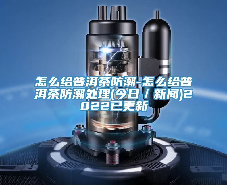 怎么给普洱茶防潮-怎么给普洱茶防潮处理(今日／新闻)2022已更新