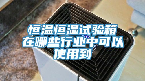 恒温恒湿试验箱在哪些行业中可以使用到