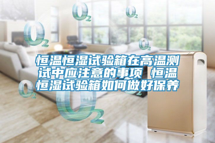 恒温恒湿试验箱在高温测试中应注意的事项 恒温恒湿试验箱如何做好保养