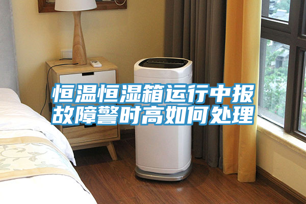 恒温恒湿箱运行中报故障警时高如何处理