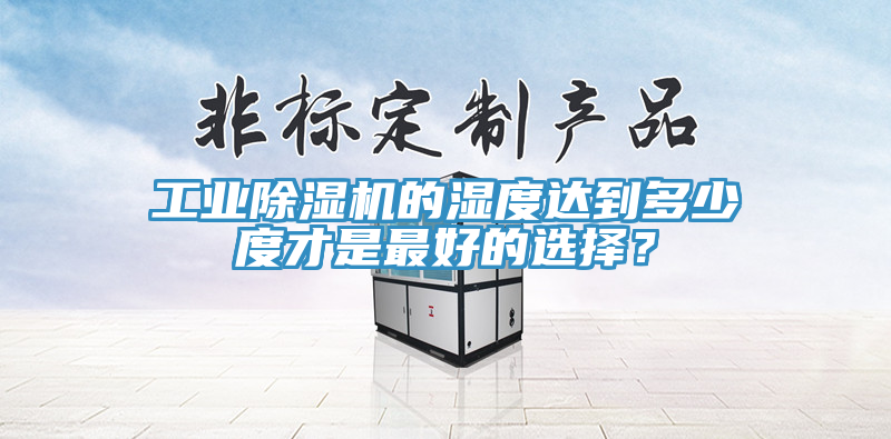工业除湿机的湿度达到多少度才是最好的选择？