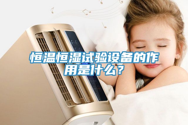 恒温恒湿试验设备的作用是什么？