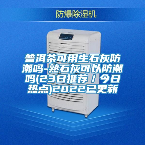 普洱茶可用生石灰防潮吗-熟石灰可以防潮吗(23日推荐／今日热点)2022已更新