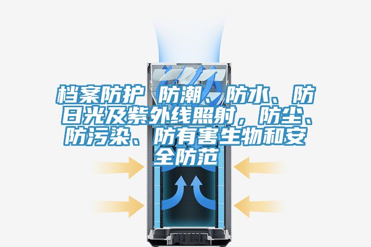 档案防护 防潮、防水、防日光及紫外线照射，防尘、防污染、防有害生物和安全防范