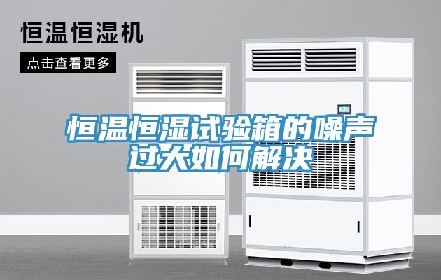 恒温恒湿试验箱的噪声过大如何解决