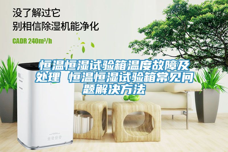 恒温恒湿试验箱温度故障及处理 恒温恒湿试验箱常见问题解决方法