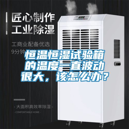 恒温恒湿试验箱的温度一直波动很大，该怎么办？