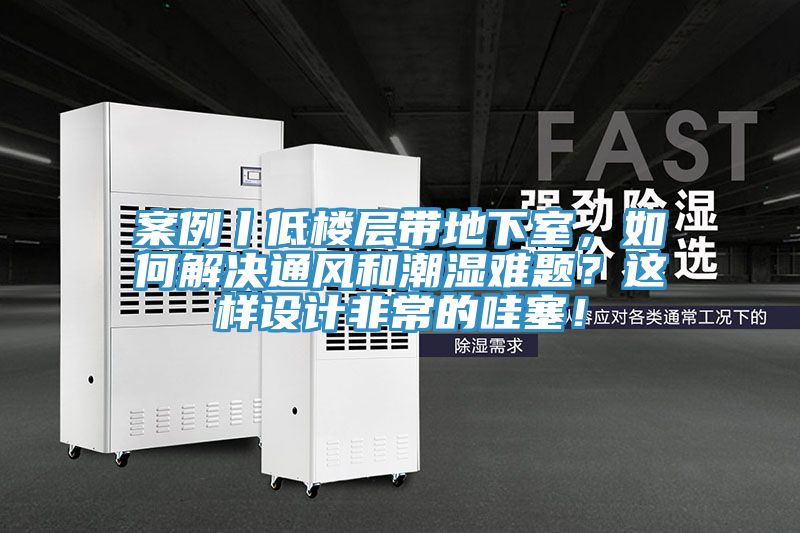 案例丨低楼层带地下室，如何解决通风和潮湿难题？这样设计非常的哇塞！
