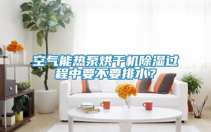 空气能热泵烘干机除湿过程中要不要排水？