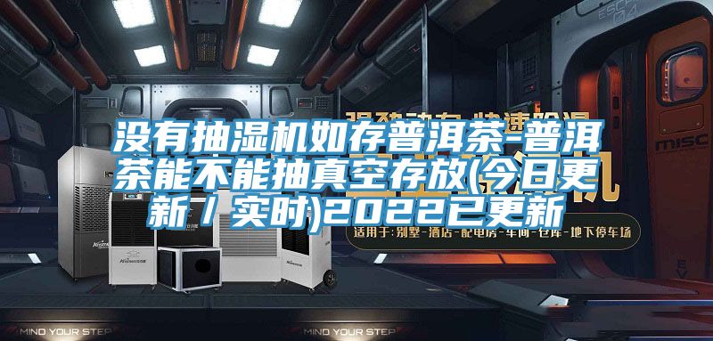 没有抽湿机如存普洱茶-普洱茶能不能抽真空存放(今日更新／实时)2022已更新