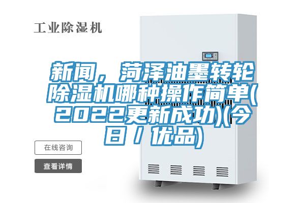 新闻，菏泽油墨转轮除湿机哪种操作简单(2022更新成功)(今日／优品)