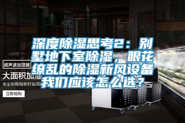 深度除湿思考2：别墅地下室除湿，眼花缭乱的除湿新风设备我们应该怎么选？