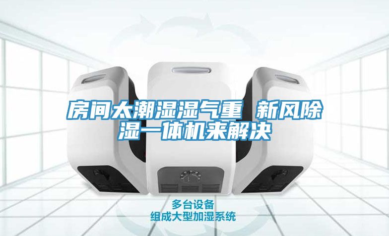 房间太潮湿湿气重 新风除湿一体机来解决