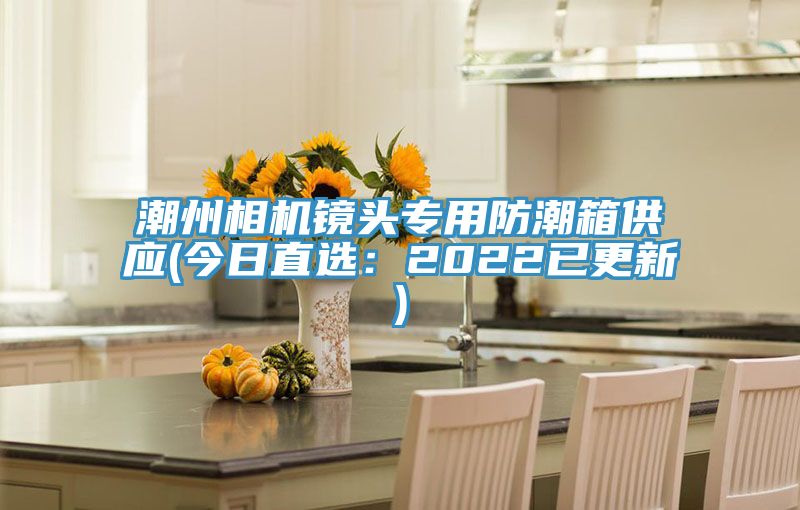 潮州相机镜头专用防潮箱供应(今日直选：2022已更新)