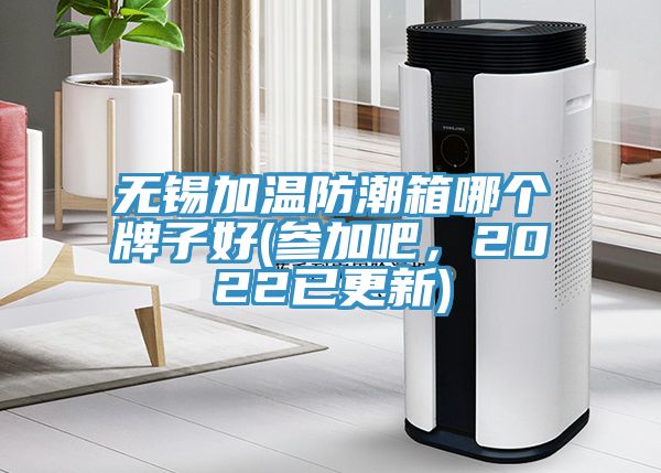 无锡加温防潮箱哪个牌子好(参加吧，2022已更新)