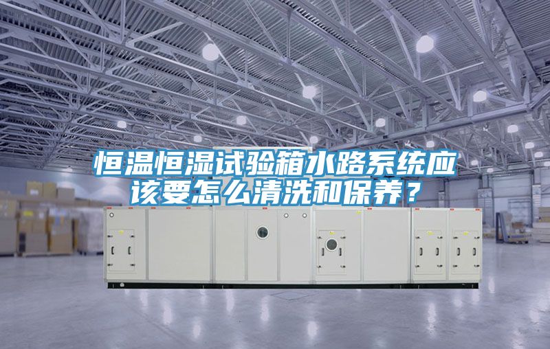 恒温恒湿试验箱水路系统应该要怎么清洗和保养？