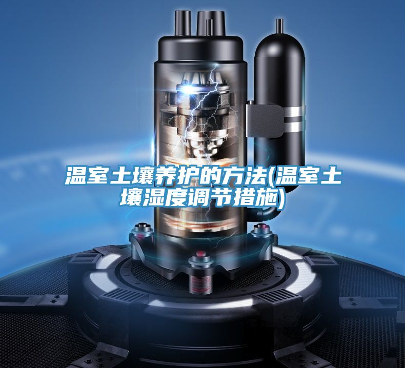 温室土壤养护的方法(温室土壤湿度调节措施)