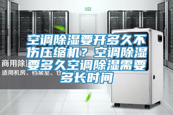 空调除湿要开多久不伤压缩机？空调除湿要多久空调除湿需要多长时间
