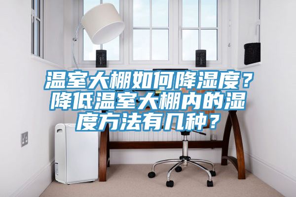 温室大棚如何降湿度？降低温室大棚内的湿度方法有几种？