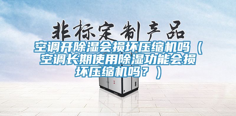 空调开除湿会损坏压缩机吗（空调长期使用除湿功能会损坏压缩机吗？）
