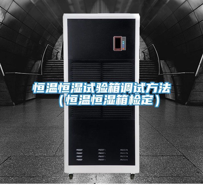恒温恒湿试验箱调试方法（恒温恒湿箱检定）